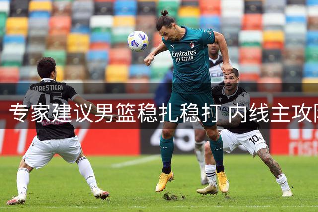 专家建议男篮稳扎稳打 内线主攻防快节奏