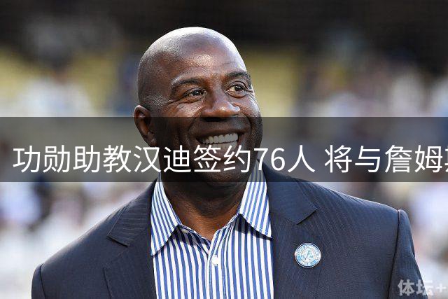 功勋助教汉迪签约76人 将与詹姆斯第三次联手