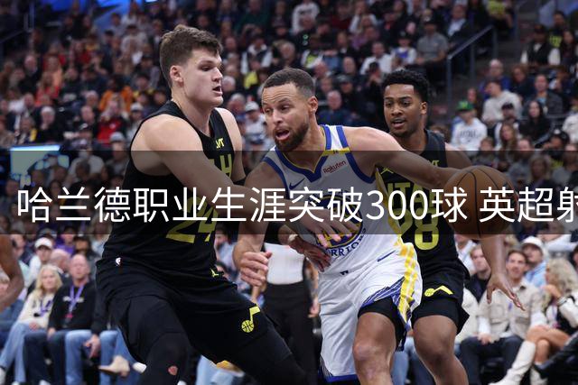 哈兰德职业生涯突破300球 英超射手榜并列第一