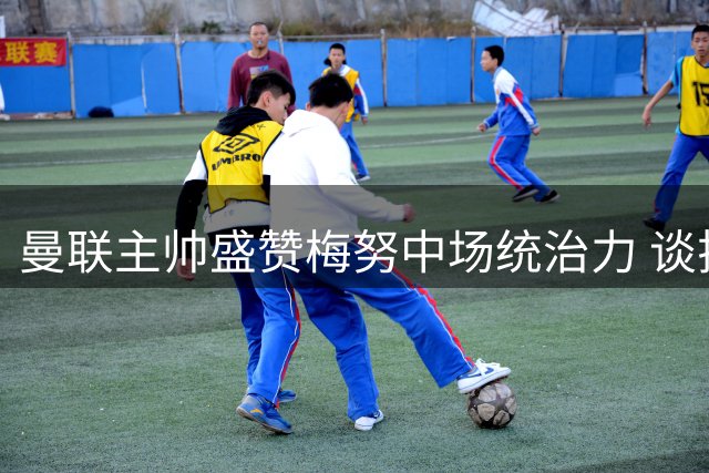 曼联主帅盛赞梅努中场统治力 谈拉什福德回归表现