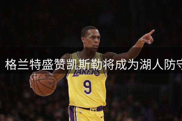 格兰特盛赞凯斯勒将成为湖人防守悍将