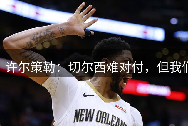 许尔策勒：切尔西难对付，但我们带着要赢的信念前往斯坦福桥