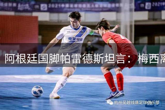 阿根廷国脚帕雷德斯坦言：梅西离队动摇我的国家队生涯